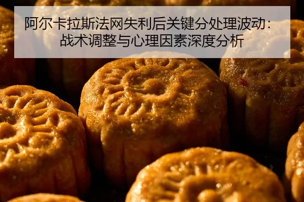 阿尔卡拉斯法网失利后关键分处理波动：战术调整与心理因素深度分析