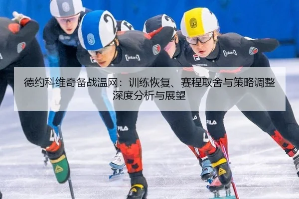 德约科维奇备战温网：训练恢复、赛程取舍与策略调整深度分析与展望